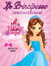 Cover of: Principesse Libro Da Colorare Da 6 a 10 Anni: Immagini Eleganti Ed in Alta Definizione Delle Principesse, Ritratti, Vestiti Stupendi, Unicorni, Castelli