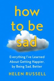 Cover of: How to Be Sad: Everything I've Learned about Getting Happier by Being Sad