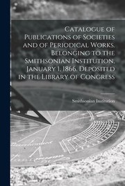 Cover of: Catalogue of Publications of Societies and of Periodical Works. Belonging to the Smithsonian Institution, January 1, 1866. Deposited in the Library of Congress by Smithsonian Institution