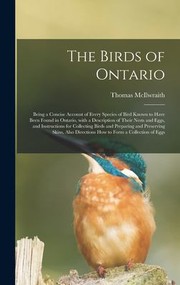 Cover of: Birds of Ontario; Being a Concise Account of Every Species of Bird Known to Have Been Found in Ontario, with a Description of Their Nests and Eggs, and Instructions for Collecting Birds and Preparing and Preserving Skins, Also Directions How To... by Thomas McIlwraith, Thomas McIlwraith