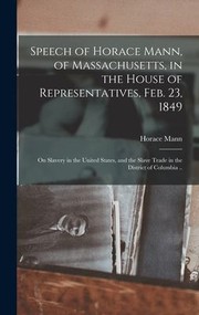 Cover of: Speech of Horace Mann, of Massachusetts, in the House of Representatives, Feb. 23, 1849; on Slavery in the United States, and the Slave Trade in the District of Columbia . .