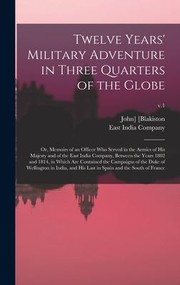 Cover of: Twelve Years' Military Adventure in Three Quarters of the Globe; or, Memoirs of an Officer Who Served in the Armies of His Majesty and of the East India Company, Between the Years 1802 and 1814, in Which Are Contained the Campaigns of the Duke of... ; V. 1 by John] 1785-1867 [Blakiston, East India Company, John] 1785-1867 [Blakiston, East India Company