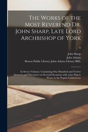 Cover of: Works of the Most Reverend Dr. John Sharp, Late Lord Archbishop of York: In Seven Volumes. Containing One Hundred and Twelve Sermons and Discourses on Several Occasions with Some Papers Wrote in the Popish Controversy; 6
