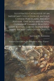 Cover of: Illustrated Catalogue of an Important Collection of Antique Chinese Porcelains, Ancient Pottery, Fine Jades and Agates, Cloisonne Enamels, Beautiful Snuff Bottles, Carved Rhinoceros Horn, Bronzes and Other Objects: Formed by Ernest Marsh, J. P. Of...