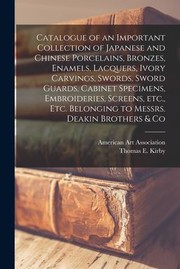 Cover of: Catalogue of an Important Collection of Japanese and Chinese Porcelains, Bronzes, Enamels, Lacquers, Ivory Carvings, Swords, Sword Guards, Cabinet Specimens, Embroideries, Screens, etc. , etc. Belonging to Messrs. Deakin Brothers & Co