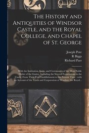 Cover of: History and Antiquities of Windsor Castle, and the Royal College, and Chapel of St. George: With the Institution, Laws, and Ceremonies of the Most Noble Order of the Garter, Including the Several Foundations in the Castle, from Their First...