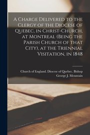 Cover of: Charge Delivered to the Clergy of the Diocese of Quebec, in Christ-Church, at Montreal (being the Parish Church of That City), at the Triennial Visitation, In 1848 [microform]