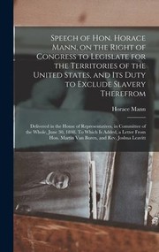 Cover of: Speech of Hon. Horace Mann, on the Right of Congress to Legislate for the Territories of the United States, and Its Duty to Exclude Slavery Therefrom: Delivered in the House of Representatives, in Committee of the Whole, June 30, 1848. to Which Is...