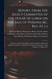 Cover of: Report, from the Select Committee of the House of Lords on the Sale of Poisons, &C. Bill (H. L. ); Together with the Proceedings of the Committee, Minutes of Evidence, and Index. Ordered, by the House of Commons, to Be Printed, 21 August 1857