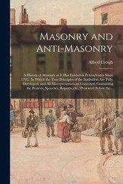 Cover of: Masonry and Anti-Masonry: A History of Masonry As It Has Existed in Pennsylvania since 1792. in Which the True Principles of the Institution Are Fully Developed, and All Misrepresentations Corrected, Containing the Protests, Speeches, Reports, Etc. , ...