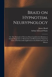 Cover of: Braid on Hypnotism. Neurypnology; or, the Rationale of Nervous Sleep Considered in Relation to Animal Magnetism or Mesmerism and Illustrated by Numerous Cases of Its Successful Application in the Relief and Cure of Disease