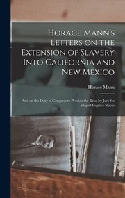 Cover of: Horace Mann's Letters on the Extension of Slavery into California and New Mexico: And on the Duty of Congress to Provide the Trial by Jury for Alleged Fugitive Slaves