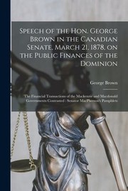 Cover of: Speech of the Hon. George Brown in the Canadian Senate, March 21, 1878, on the Public Finances of the Dominion [microform] : The Financial Transactions of the Mackenzie and Macdonald Governments Contrasted: Senator MacPherson's Pamphlets