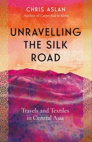 Cover of: Unravelling the Silk Road: Travels and Textiles in Central Asia