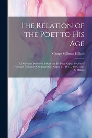 Cover of: Relation of the Poet to His Age: A Discourse Delivered Before the Phi Beta Kappa Society of Harvard University on Thursday, August 24, 1843 / by George S. Hillard