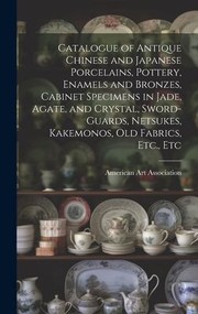 Cover of: Catalogue of Antique Chinese and Japanese Porcelains, Pottery, Enamels and Bronzes, Cabinet Specimens in Jade, Agate, and Crystal, Sword-Guards, Netsukes, Kakemonos, Old Fabrics, etc. , Etc