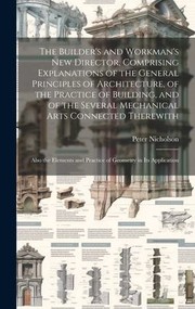 Cover of: Builder's and Workman's New Director, Comprising Explanations of the General Principles of Architecture, of the Practice of Building, and of the Several Mechanical Arts Connected Therewith; Also the Elements and Practice of Geometry in Its Application