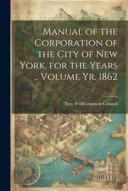 Cover of: Manual of the Corporation of the City of New York, for the Years . . Volume Yr. 1862