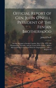 Cover of: Official Report of Gen. John o'Neill, President of the Fenian Brotherhood: On the Attempt to Invade Canada, May 25Th, 1870. the Preparations Therefor, and the Cause of Its Failure, with a Sketch of His Connection with the Organization ... Also a Report Of