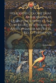 Cover of: Heliodori Colometriae Aristophaneae Quantum Superest una Cum Reliquis Scholiis in Aristophanem Metricis, Ed. C. Thiemann