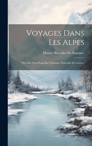 Cover of: Voyages Dans les Alpes: Précédés d'un Essai Sur l'histoire Naturelle de Genève