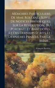 Cover of: Mémoires Particuliers de Mme Rolland, Suivis de Notices Historiques Sur la Révolution, du Portrait et Anecdotes, et des Derniers Écrits et Dernières Pensées, Par la Même...