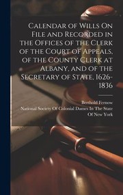 Cover of: Calendar of Wills on File and Recorded in the Offices of the Clerk of the Court of Appeals, of the County Clerk at Albany, and of the Secretary of State, 1626-1836 by National Society of Colonial Dames in the State of New York, New York (State). Secretary 's Office, Berthold Fernow, New York (State). Court of Appeals., Berthold Fernow, National Society of Colonial Dames in