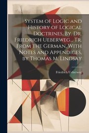 Cover of: System of Logic and History of Logical Doctrines. by. Dr. Friedrich Ueberweg... Tr. from the German, with Notes and Appendices, by Thomas M. Lindsay