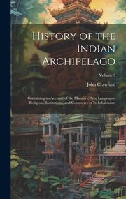 Cover of: History of the Indian Archipelago: Containing an Account of the Manners, Arts, Languages, Religions, Institutions, and Commerce of Its Inhabitants; Volume 3