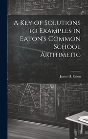 Cover of: Key of Solutions to Examples in Eaton's Common School Arithmetic by James H. Eaton, James H. Eaton