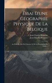 Cover of: Essai d'une Géographie Physique de la Belgique: Au Point de Vue de l'histoire et de la Description du Globe...