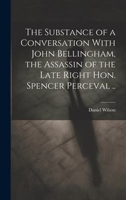 Cover of: Substance of a Conversation with John Bellingham, the Assassin of the Late Right Hon. Spencer Perceval . . by Daniel Wilson, Daniel Wilson