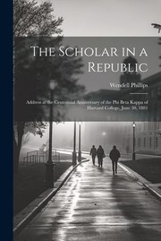 Cover of: Scholar in a Republic: Address at the Centennial Anniversary of the Phi Beta Kappa of Harvard College, June 30 1881