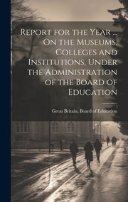 Cover of: Report for the Year ... on the Museums, Colleges and Institutions, under the Administration of the Board of Education