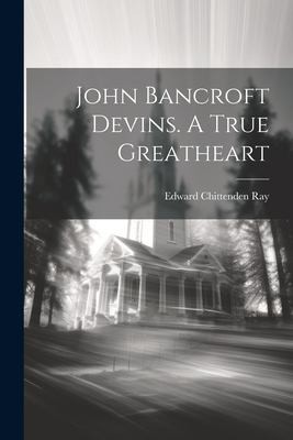 John Bancroft Devins. a True Greatheart