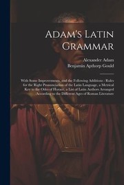 Cover of: Adam's Latin Grammar : With Some Improvements, and the Following Additions: Rules for the Right Pronunciation of the Latin Language, a Metrical Key to the Odes of Horace, a List of Latin Authors Arranged According to the Different Ages of Roman Literature