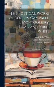 Cover of: Poetical Works of Rogers, Campbell, J. Montgomery, Lamb, and Kirke White: Complete in One Volume