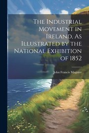 Cover of: Industrial Movement in Ireland, As Illustrated by the National Exhibition Of 1852 by John Francis Maguire