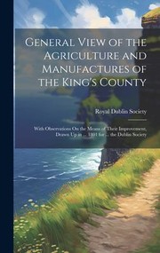 Cover of: General View of the Agriculture and Manufactures of the King's County: With Observations on the Means of Their Improvement, Drawn up in ... 1801 for ... the Dublin Society