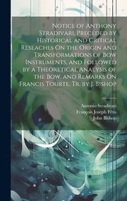 Cover of: Notice of Anthony Stradivari, Preceded by Historical and Critical Reseaches on the Origin and Transformations of Bow Instruments, and Followed by a Theoretical Analysis of the Bow, and Remarks on Francis Tourte, Tr. by J. Bishop