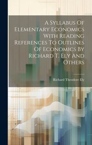 Cover of: Syllabus of Elementary Economics with Reading References to Outlines of Economics by Richard T. Ely and Others by Richard Theodore Ely, Richard Theodore Ely