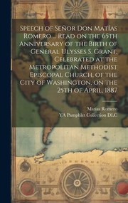 Cover of: Speech of Señor Don Matías Romero ... Read on the 65th Anniversary of the Birth of General Ulysses S. Grant, Celebrated at the Metropolitan Methodist Episcopal Church, of the City of Washington, on the 25th of April 1887