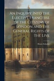 Cover of: Inquiry into the Elective Franchise of the Citizens of London and the General Rights of the Live