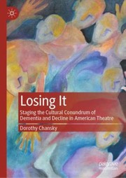 Cover of: Losing It: Staging the Cultural Conundrum of Dementia and Decline in American Theatre