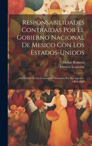 Cover of: Responsabilidades Contraidas Por el Gobierno Nacional de Mesico con Los Estados-Unidos: En Virtud de Los Contratos Celebrados Por Sus Agentes, 1864-1867