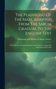 Cover of: Plainsong of the Mass, Adapted from the Sarum Gradual to the English Text: The Ordinary, Containing Kyrie, Creed, Sanctus, Agnus Dei and Gloria in Excelsis