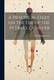 Cover of: Practical Essay on the Use of the Nitrate of Silver