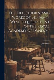 Cover of: Life, Studies, and Works of Benjamin West, Esq. , President of the Royal Academy of London