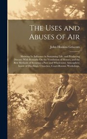 Cover of: Uses and Abuses of Air: Showing Its Influence in Sustaining Life, and Producing Disease; with Remarks on the Ventilation of Houses, and the Best Methods of Securing a Pure and Wholesome Atmosphere Inside of Dwellings, Churches, Court-Rooms, Workshops,