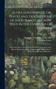 Cover of: Flora Londinensis, or, Plates and Descriptions of Such Plants As Grow Wild in the Environs of London : With Their Places of Growth, and Times of Flowering, Their Several Names According to Linnæus and Other Authors: with a Particular Description of... ; V. 1